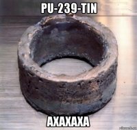 pu-239-tin axaxaxa