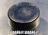  шаайбу! шаайбу!