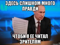 здесь слишком много правди чтоби я ее читал зрителям