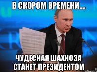 в скором времени.... чудесная шахноза станет президентом