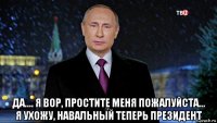  да.... я вор, простите меня пожалуйста... я ухожу, навальный теперь президент