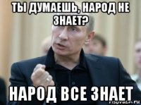 ты думаешь, народ не знает? народ все знает