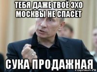 тебя даже твоё эхо москвы не спасёт сука продажная