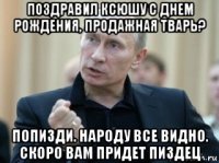 поздравил ксюшу с днем рождения, продажная тварь? попизди. народу все видно. скоро вам придет пиздец
