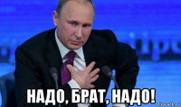  надо, брат, надо!