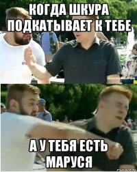 когда шкура подкатывает к тебе а у тебя есть маруся
