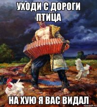 уходи с дороги птица на хую я вас видал