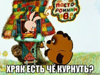  хряк есть чё курнуть?