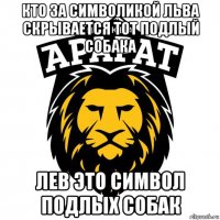 кто за символикой льва скрывается тот подлый собака лев это символ подлых собак