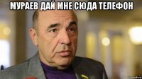 мураев дай мне сюда телефон 