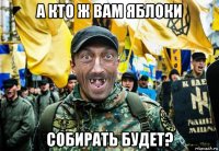 а кто ж вам яблоки собирать будет?
