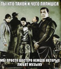 Ты кто такой и чего пялишся Мы просто шестеро немцев которые любят музыку