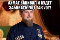 ахмат забивал и будет забивать! уот так уот! 