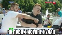  на лови фистинг-кулак