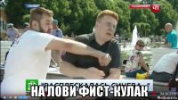  на лови фист-кулак