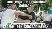 олег: моделеры риал всех доебали... крома: че ты сказал? на нах!