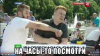  на часы-то посмотри