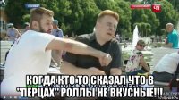  когда кто то сказал что в "перцах" роллы не вкусные!!!