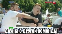  дауны с другой команды