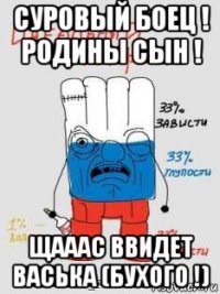 суровый боец ! родины сын ! щааас ввидет васька (бухого !)