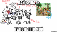 дай кушать ну полы по мой