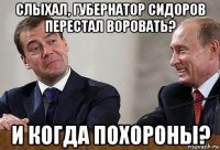 слыхал, губернатор сидоров перестал воровать? и когда похороны?