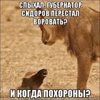 слыхал, губернатор сидоров перестал воровать? и когда похороны?