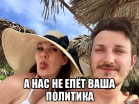 а нас не епёт ваша политика