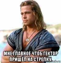  мне главное чтоб гектор пришёл на стрелку.
