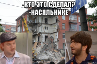 -кто это сделал? -насяльнике 