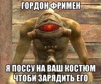 гордон фримен я поссу на ваш костюм чтоби зарядить его