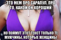 это мем про сарапул. про то, какой он хороший но поймут этот текст только те мужчины, которые женщины