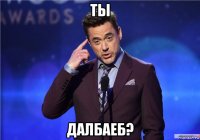ты далбаеб?