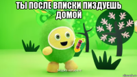 ты после вписки пиздуешь домой 