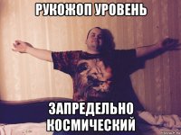 рукожоп уровень запредельно космический
