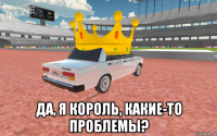  да, я король, какие-то проблемы?