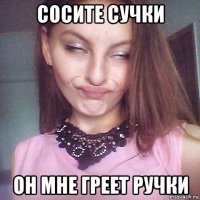 сосите сучки он мне греет ручки