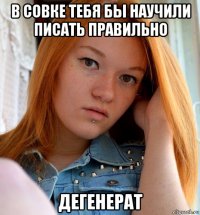 в совке тебя бы научили писать правильно дегенерат