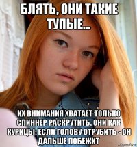 блять, они такие тупые... их внимания хватает только спиннер раскрутить. они как курицы: если голову отрубить - он дальше побежит