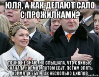 юля, а как делают сало с прожилками? точно не знаю, но слышала, что свинью сначала кормят, потом ебут, потом опять кормят и ебут. так несколько циклов