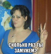  сколько раз ты замужем?