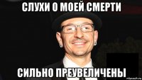 слухи о моей смерти сильно преувеличены