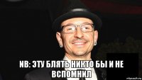  nb: эту блять никто бы и не вспомнил