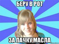 беру в рот за пачку масла