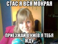 стас я вся мокрая приезжай в киев я тебя жду