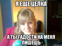 я еще целка а ты гадости на меня пишешь