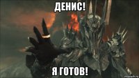 денис! я готов!