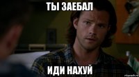 ты заебал иди нахуй