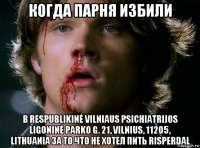 когда парня избили в respublikinė vilniaus psichiatrijos ligoninė parko g. 21, vilnius, 11205, lithuania за то что не хотел пить risperdal