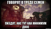 говорят в треде семен пиздят, нас тут как минимум двое